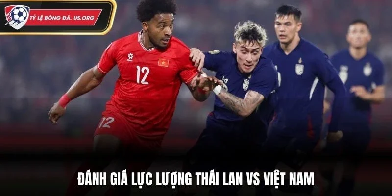 Đánh giá lực lượng Thái Lan vs Việt Nam