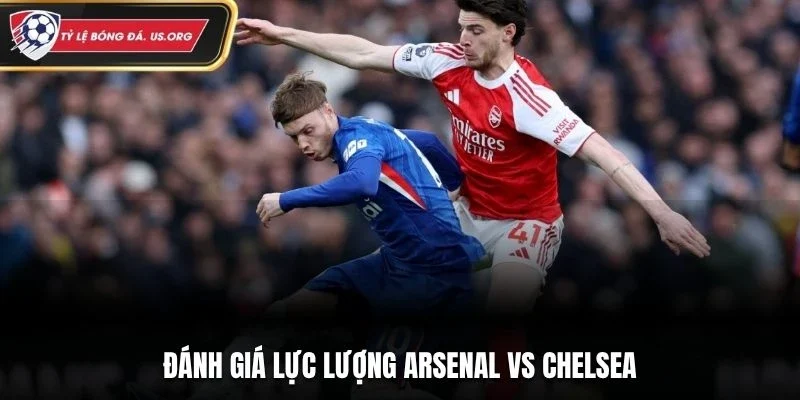 Đánh giá lực lượng Arsenal vs Chelsea